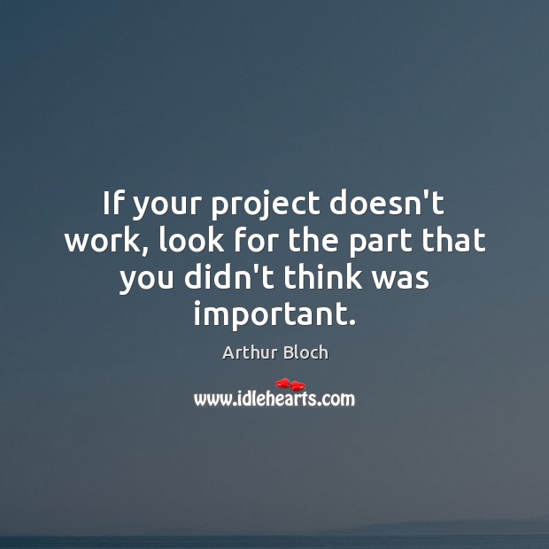 If your project doesn’t work, look for the part that you didn’t think was important. Arthur Bloch Picture Quote