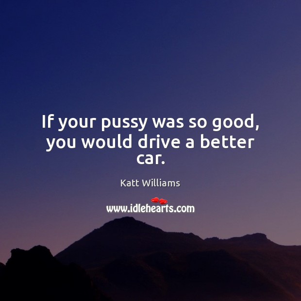 If your pussy was so good, you would drive a better car. Katt Williams Picture Quote