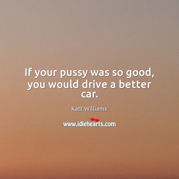 If your pussy was so good, you would drive a better car. Katt Williams Picture Quote