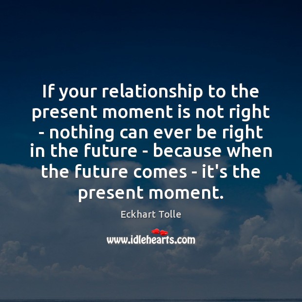 If your relationship to the present moment is not right – nothing Image