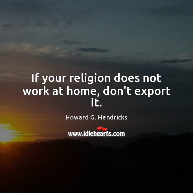 If your religion does not work at home, don’t export it. Howard G. Hendricks Picture Quote