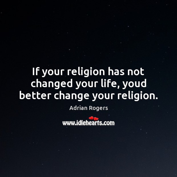 If your religion has not changed your life, youd better change your religion. Image