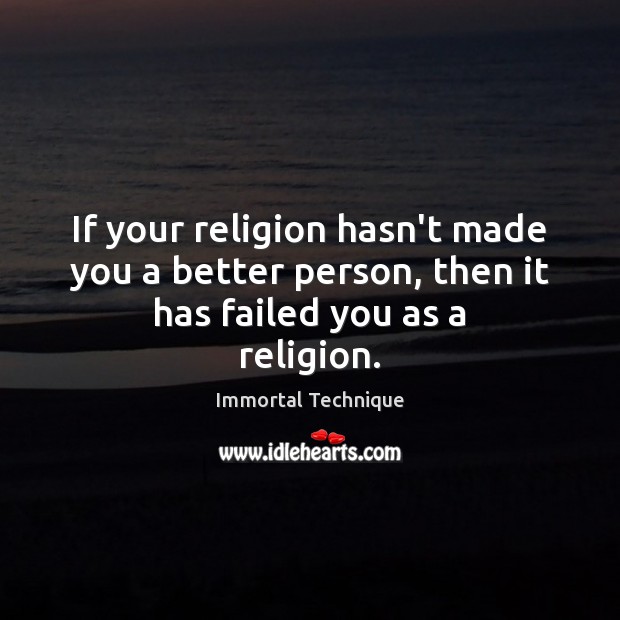 If your religion hasn’t made you a better person, then it has failed you as a religion. Immortal Technique Picture Quote