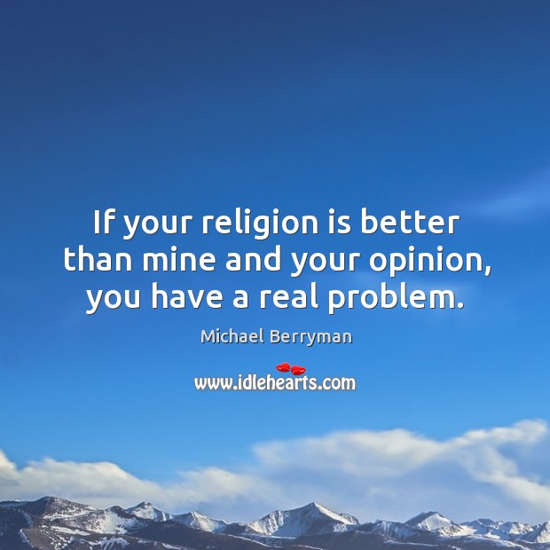If your religion is better than mine and your opinion, you have a real problem. Image