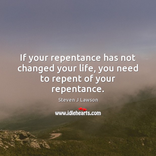 If your repentance has not changed your life, you need to repent of your repentance. Steven J Lawson Picture Quote