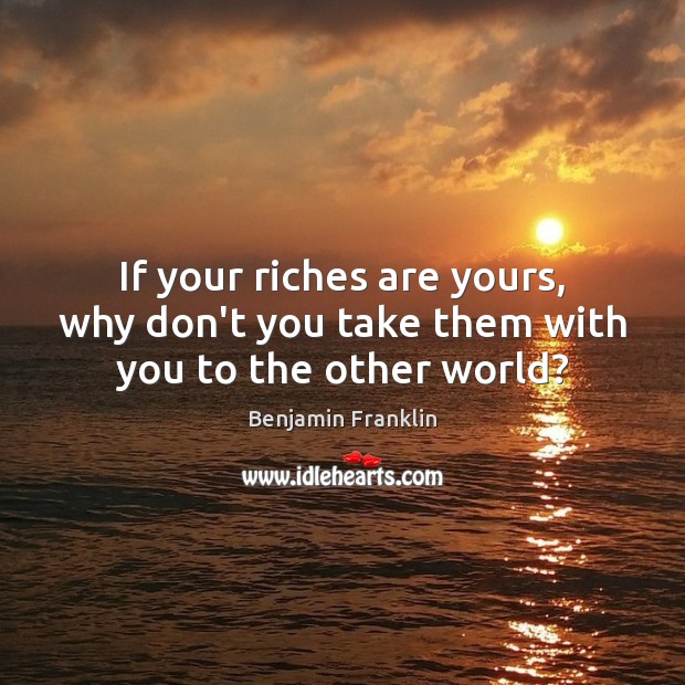 If your riches are yours, why don’t you take them with you to the other world? Benjamin Franklin Picture Quote