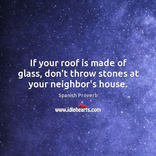 If your roof is made of glass, don’t throw stones at your neighbor’s house. Image
