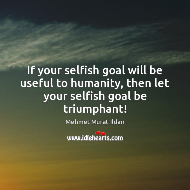 If your selfish goal will be useful to humanity, then let your selfish goal be triumphant! Mehmet Murat Ildan Picture Quote