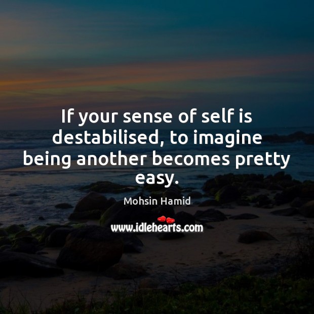If your sense of self is destabilised, to imagine being another becomes pretty easy. Mohsin Hamid Picture Quote