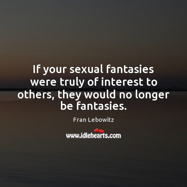 If your sexual fantasies were truly of interest to others, they would Fran Lebowitz Picture Quote