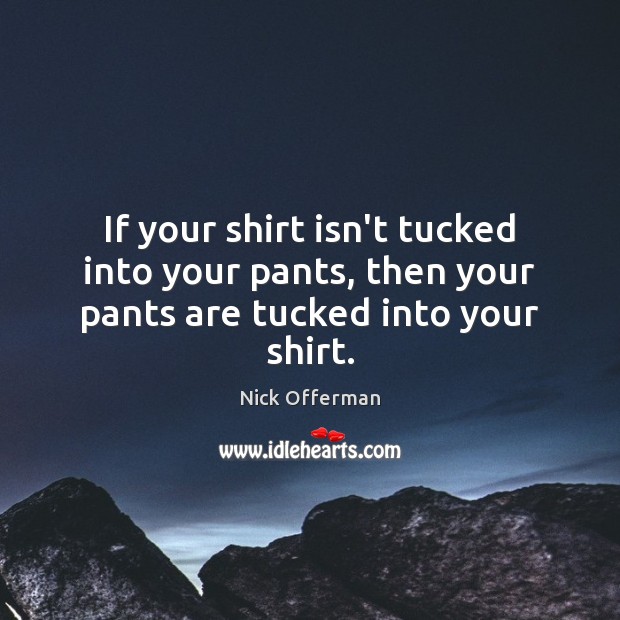 If your shirt isn’t tucked into your pants, then your pants are tucked into your shirt. Nick Offerman Picture Quote