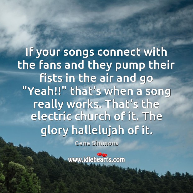 If your songs connect with the fans and they pump their fists Gene Simmons Picture Quote