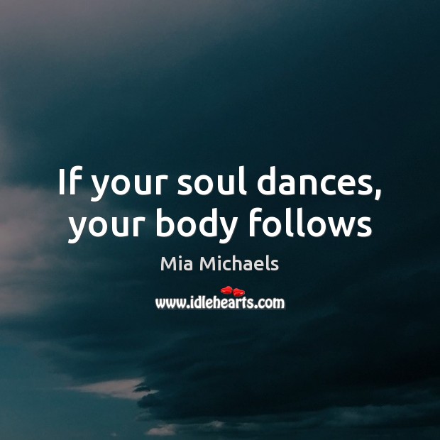 If your soul dances, your body follows Mia Michaels Picture Quote