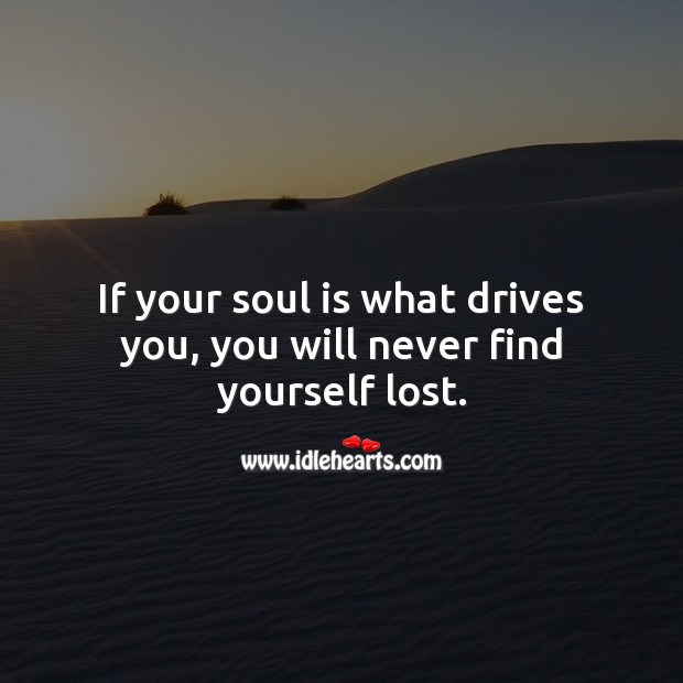 If your soul is what drives you, you will never find yourself lost. 