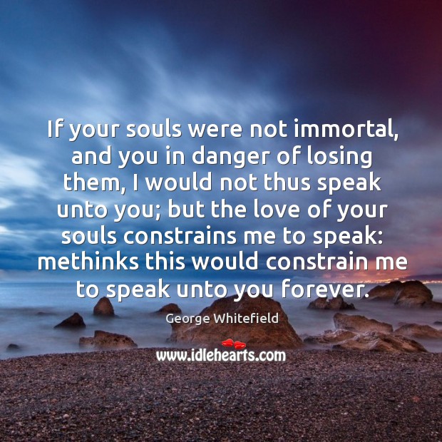If your souls were not immortal, and you in danger of losing them George Whitefield Picture Quote