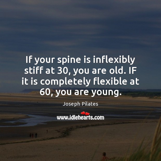 If your spine is inflexibly stiff at 30, you are old. IF it Joseph Pilates Picture Quote