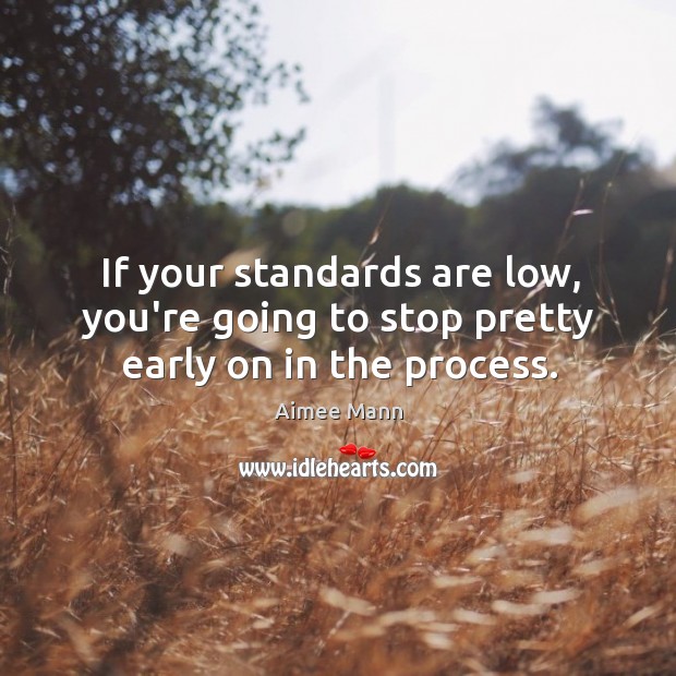 If your standards are low, you’re going to stop pretty early on in the process. Image
