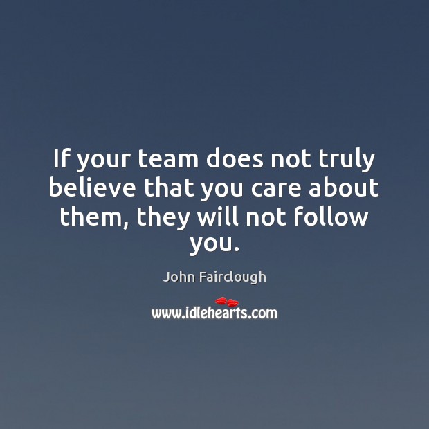 If your team does not truly believe that you care about them, they will not follow you. John Fairclough Picture Quote