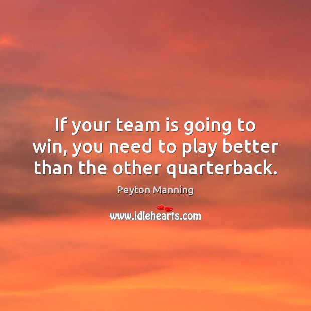 If your team is going to win, you need to play better than the other quarterback. Peyton Manning Picture Quote