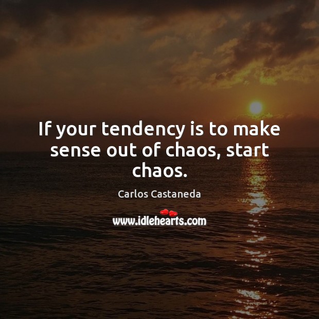 If your tendency is to make sense out of chaos, start chaos. Carlos Castaneda Picture Quote