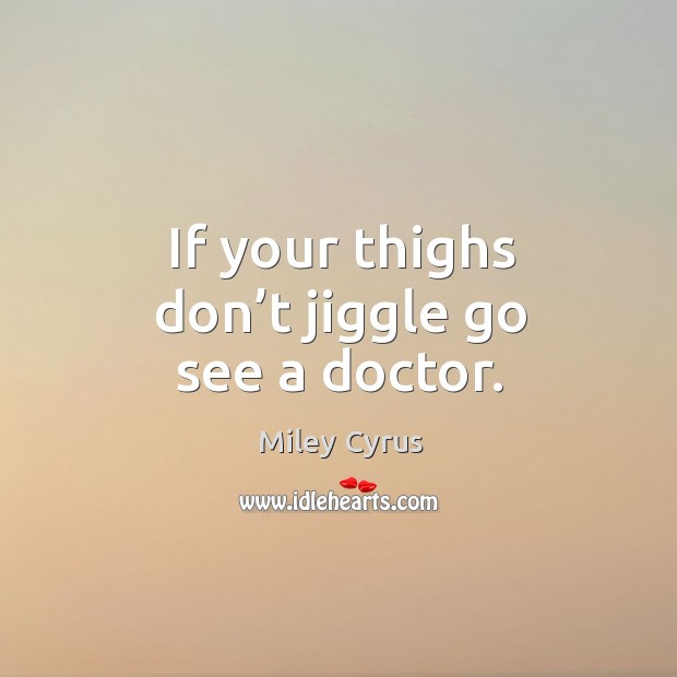 If your thighs don’t jiggle go see a doctor. Miley Cyrus Picture Quote