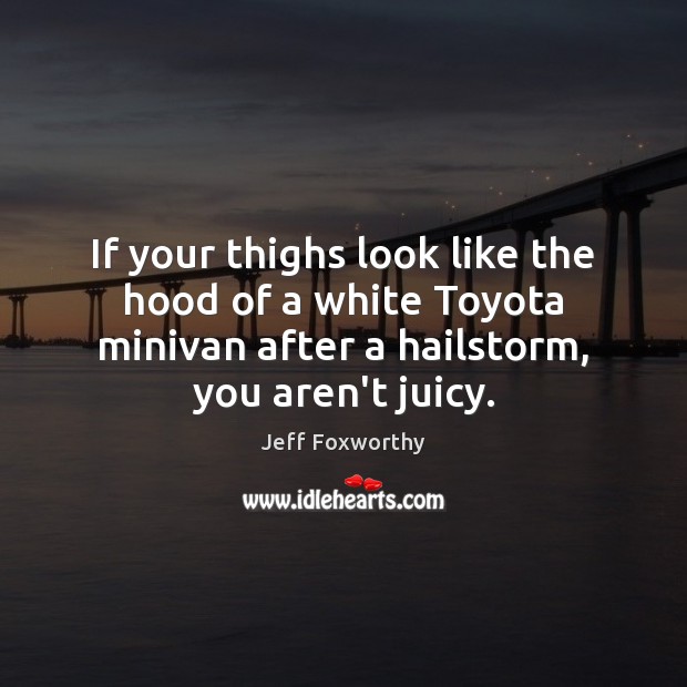 If your thighs look like the hood of a white Toyota minivan Jeff Foxworthy Picture Quote