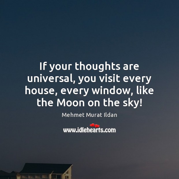 If your thoughts are universal, you visit every house, every window, like Mehmet Murat Ildan Picture Quote