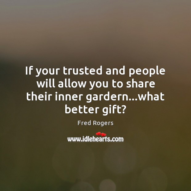 If your trusted and people will allow you to share their inner gardern…what better gift? Fred Rogers Picture Quote