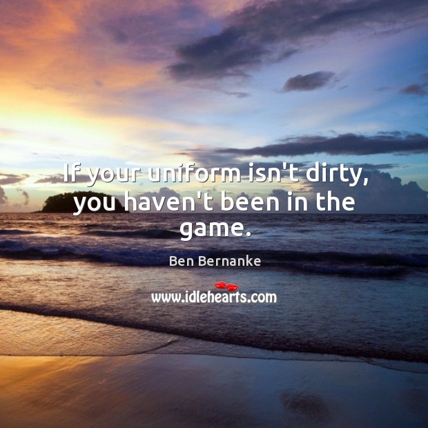 If your uniform isn’t dirty, you haven’t been in the game. Ben Bernanke Picture Quote
