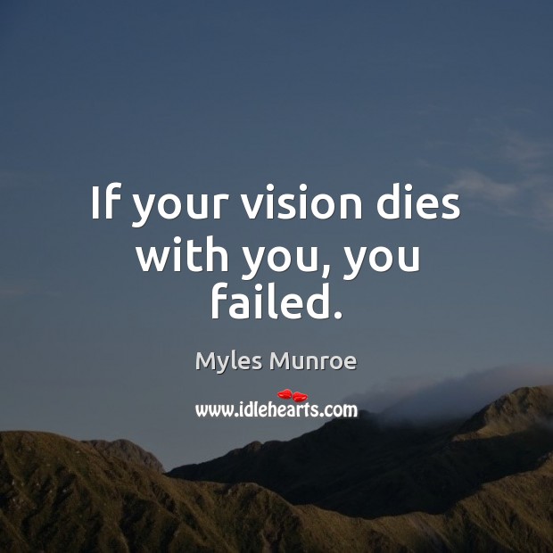 If your vision dies with you, you failed. Myles Munroe Picture Quote