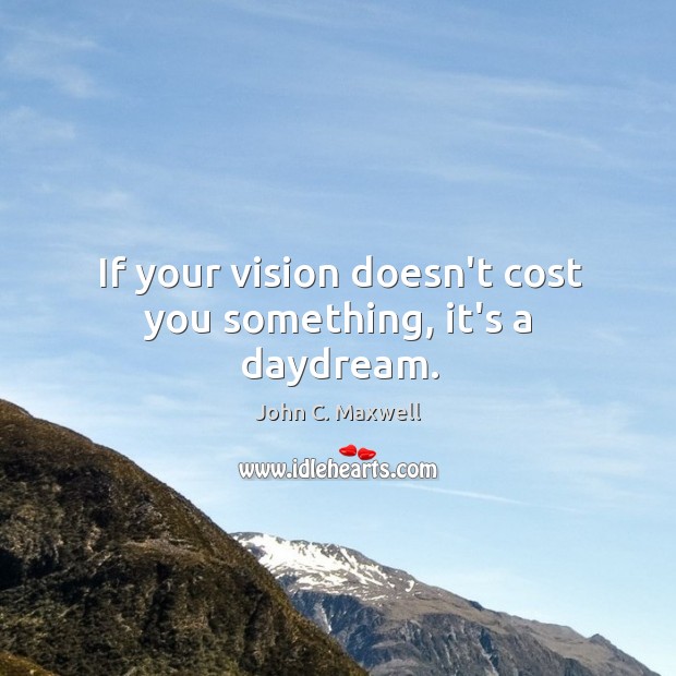 If your vision doesn’t cost you something, it’s a daydream. Image