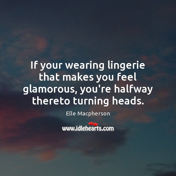 If your wearing lingerie that makes you feel glamorous, you’re halfway thereto Elle Macpherson Picture Quote