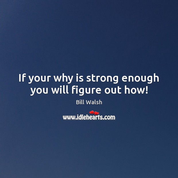 If your why is strong enough you will figure out how! Bill Walsh Picture Quote