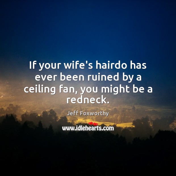 If your wife’s hairdo has ever been ruined by a ceiling fan, you might be a redneck. Jeff Foxworthy Picture Quote