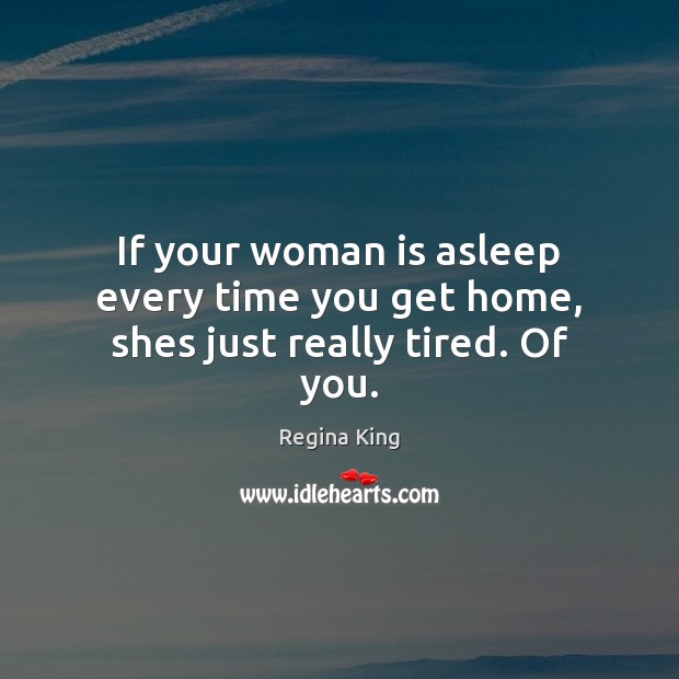 If your woman is asleep every time you get home, shes just really tired. Of you. Regina King Picture Quote