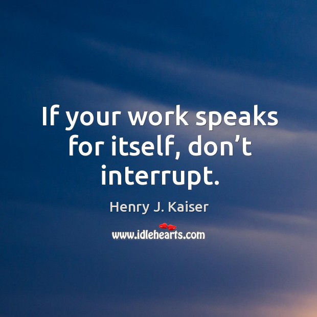 If your work speaks for itself, don’t interrupt. Henry J. Kaiser Picture Quote
