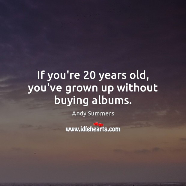 If you’re 20 years old, you’ve grown up without buying albums. Andy Summers Picture Quote
