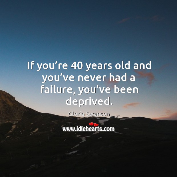 If you’re 40 years old and you’ve never had a failure, you’ve been deprived. Image