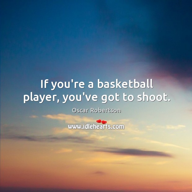 If you’re a basketball player, you’ve got to shoot. Oscar Robertson Picture Quote
