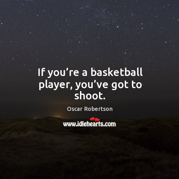 If you’re a basketball player, you’ve got to shoot. Oscar Robertson Picture Quote