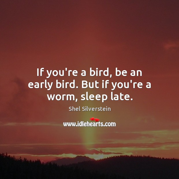 If you’re a bird, be an early bird. But if you’re a worm, sleep late. Shel Silverstein Picture Quote