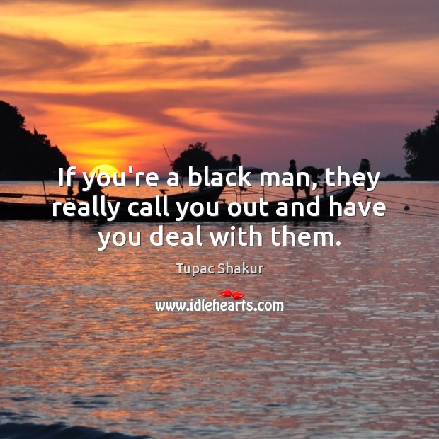 If you’re a black man, they really call you out and have you deal with them. Tupac Shakur Picture Quote