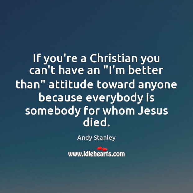 If you’re a Christian you can’t have an “I’m better than” attitude Andy Stanley Picture Quote