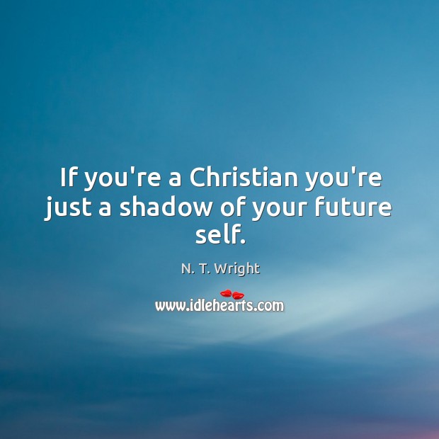 If you’re a Christian you’re just a shadow of your future self. N. T. Wright Picture Quote