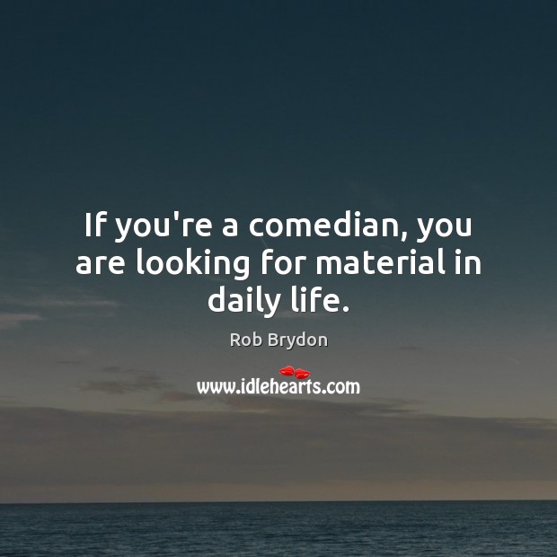 If you’re a comedian, you are looking for material in daily life. Rob Brydon Picture Quote