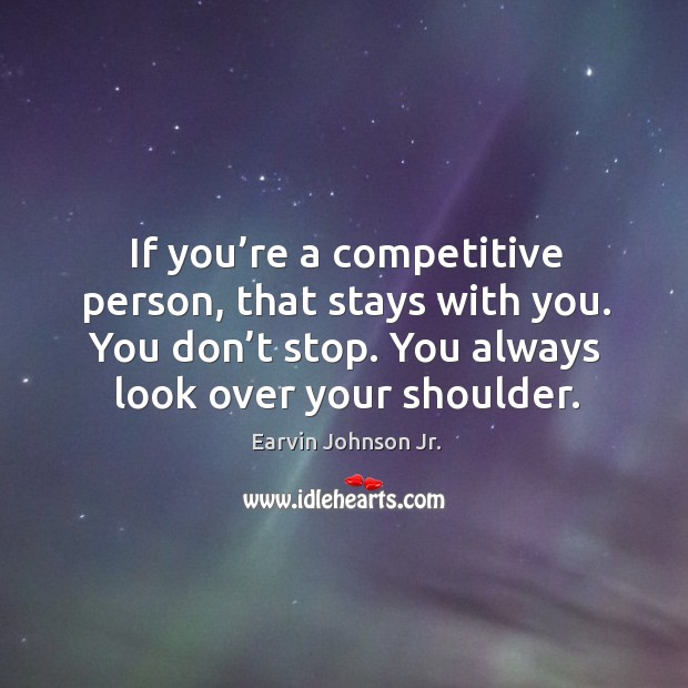 If you’re a competitive person, that stays with you. You don’t stop. You always look over your shoulder. Earvin Johnson Jr. Picture Quote
