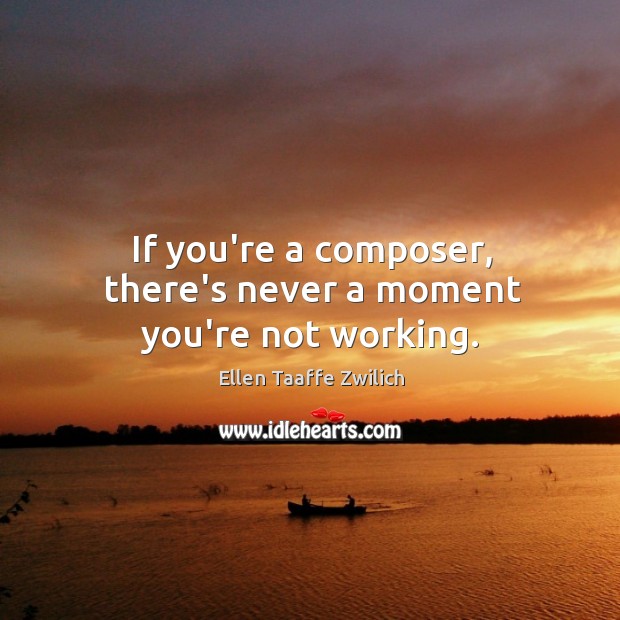 If you’re a composer, there’s never a moment you’re not working. Ellen Taaffe Zwilich Picture Quote