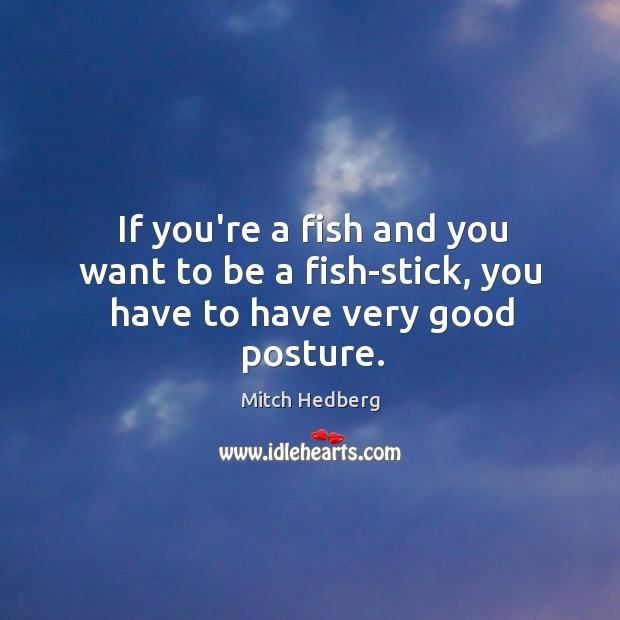 If you’re a fish and you want to be a fish-stick, you have to have very good posture. Image