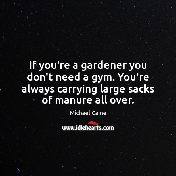 If you’re a gardener you don’t need a gym. You’re always carrying Michael Caine Picture Quote