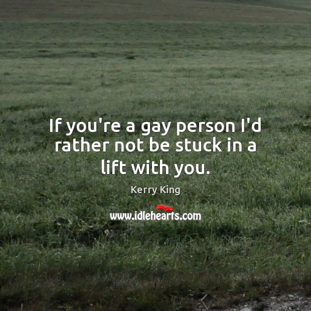 If you’re a gay person I’d rather not be stuck in a lift with you. Image